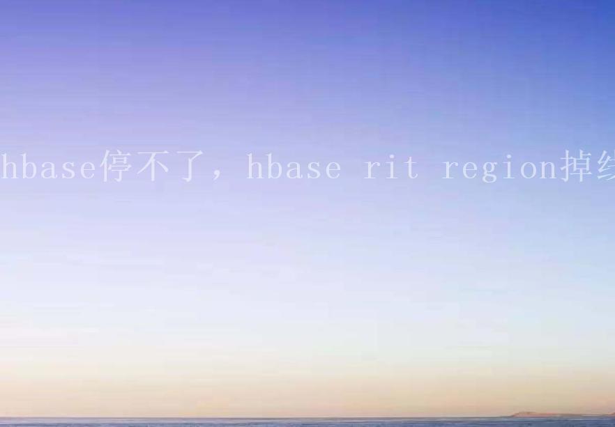 hbase停不了，hbase rit region掉线1