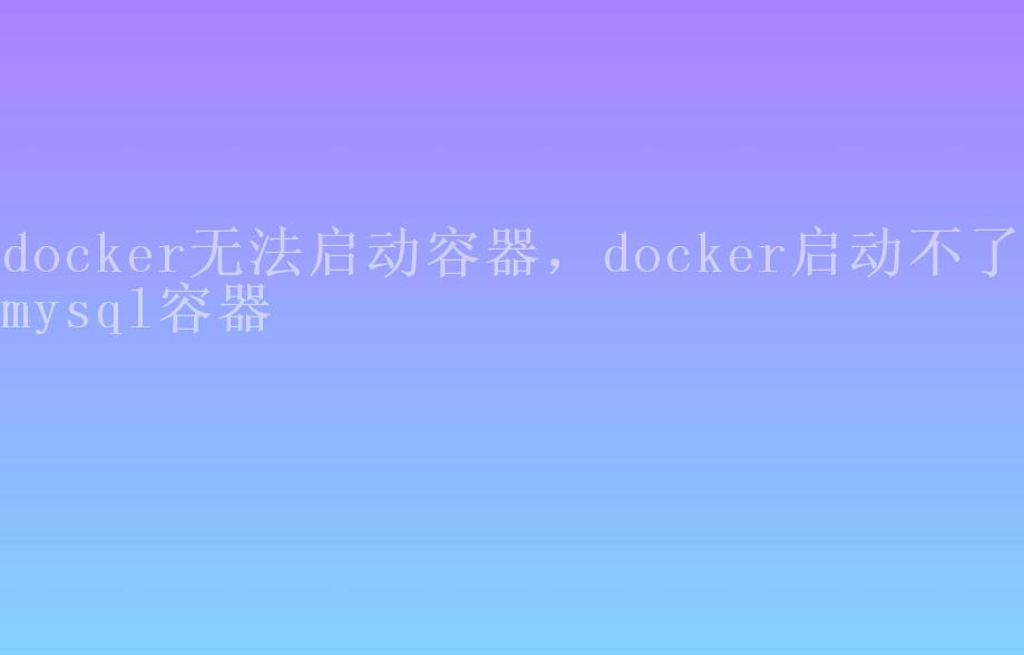 docker无法启动容器，docker启动不了mysql容器2
