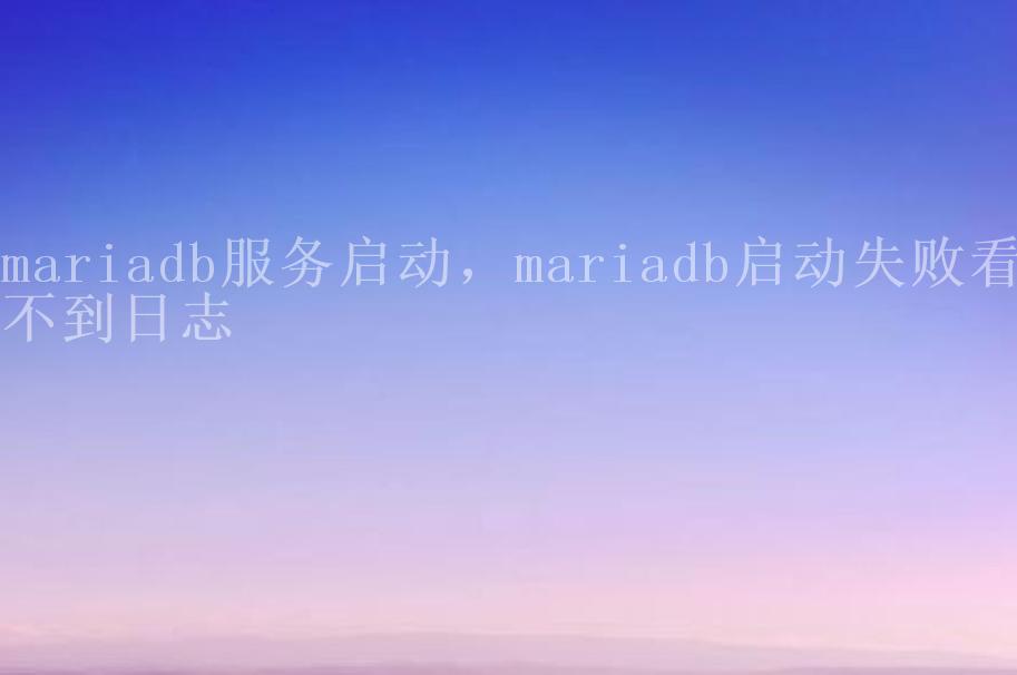 mariadb服务启动，mariadb启动失败看不到日志2