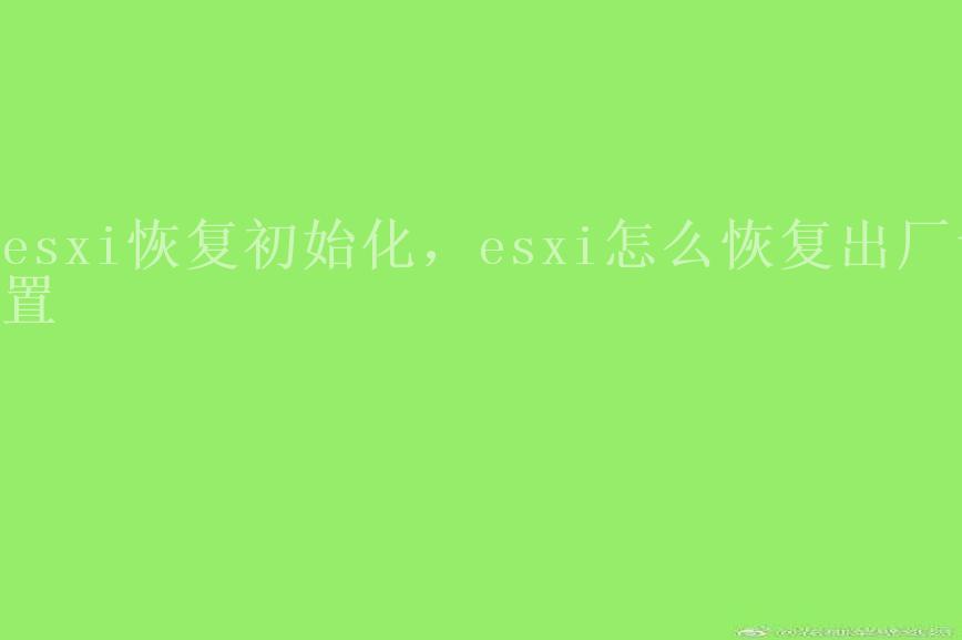 esxi恢复初始化，esxi怎么恢复出厂设置1