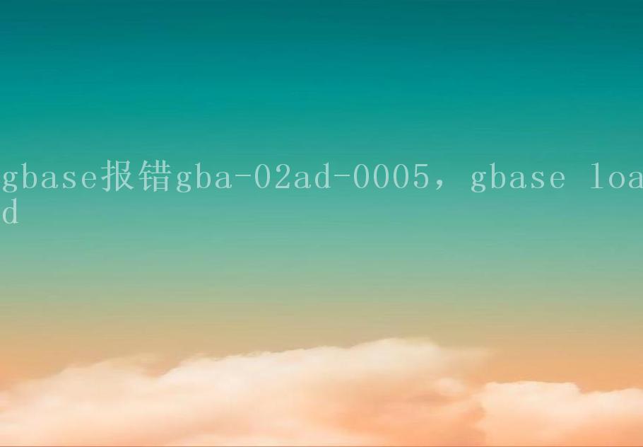 gbase报错gba-02ad-0005，gbase load2