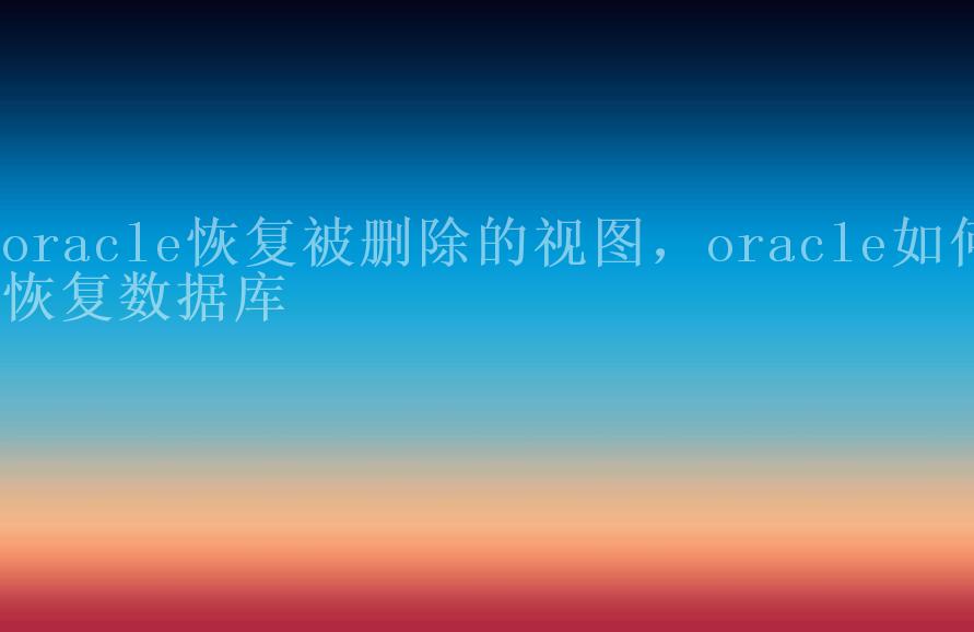 oracle恢复被删除的视图，oracle如何恢复数据库1