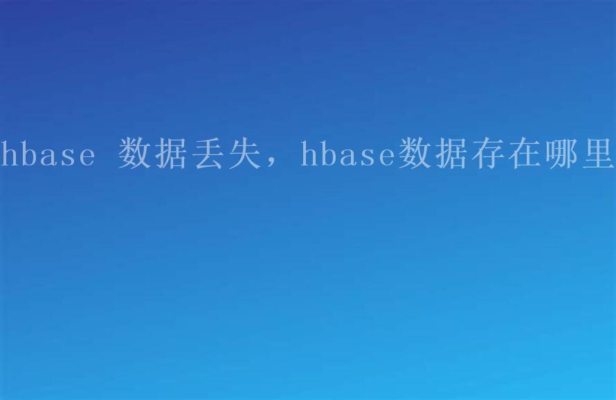 hbase 数据丢失，hbase数据存在哪里1