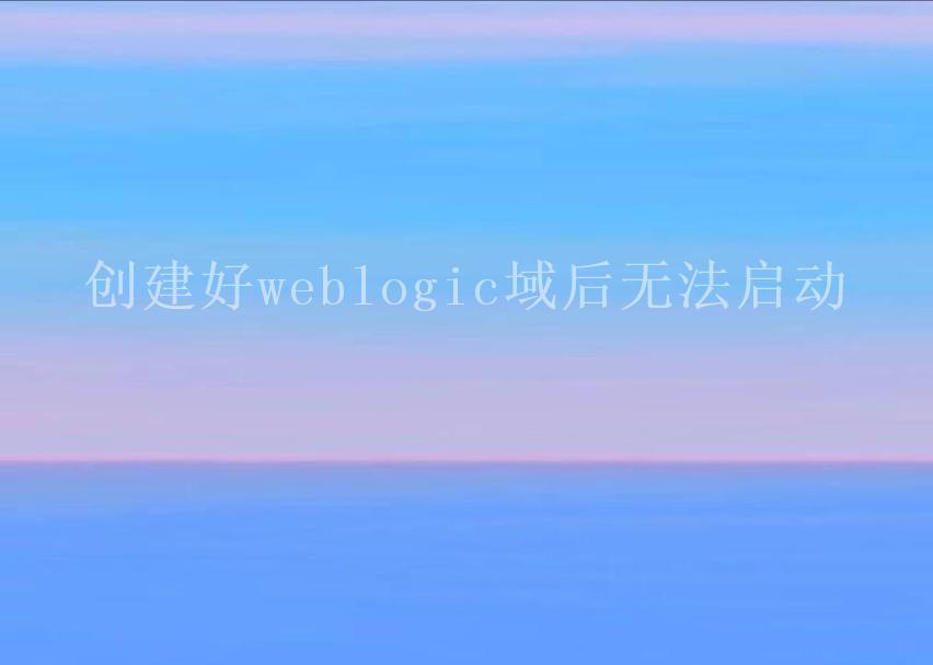 创建好weblogic域后无法启动1