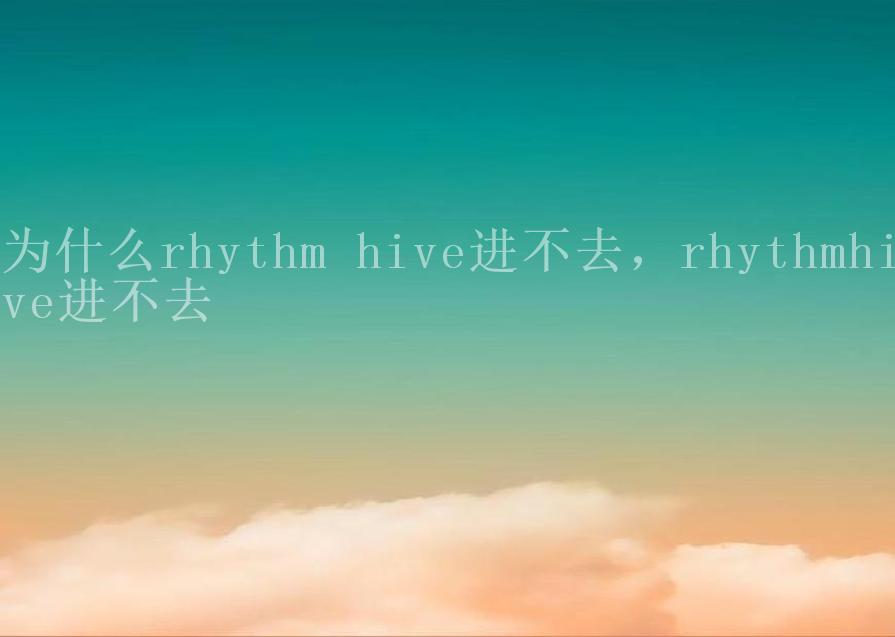 为什么rhythm hive进不去，rhythmhive进不去1