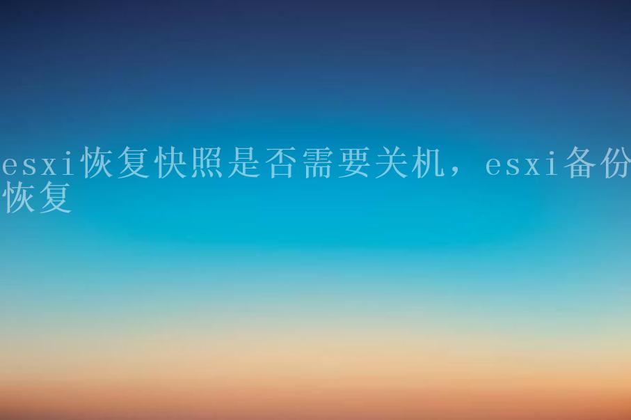 esxi恢复快照是否需要关机，esxi备份恢复2