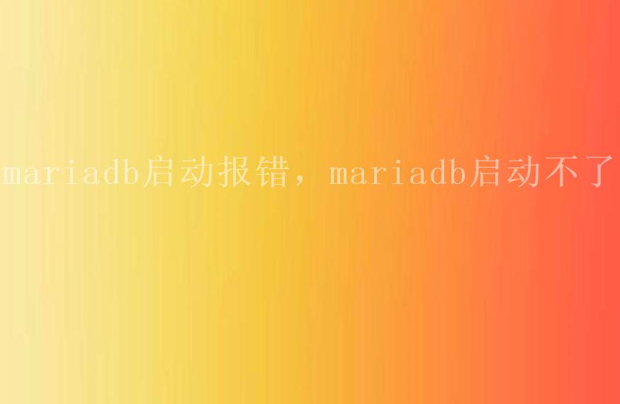 mariadb启动报错，mariadb启动不了2