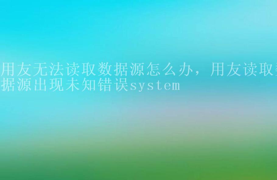 用友无法读取数据源怎么办，用友读取数据源出现未知错误system2