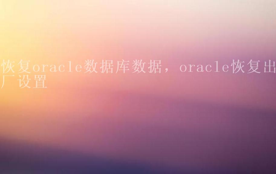 恢复oracle数据库数据，oracle恢复出厂设置2