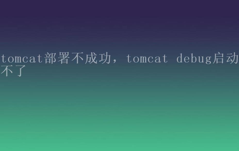 tomcat部署不成功，tomcat debug启动不了1