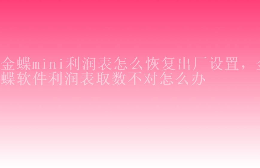 金蝶mini利润表怎么恢复出厂设置，金蝶软件利润表取数不对怎么办2