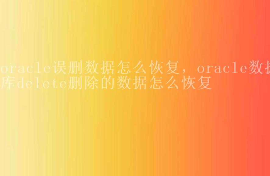 oracle误删数据怎么恢复，oracle数据库delete删除的数据怎么恢复1