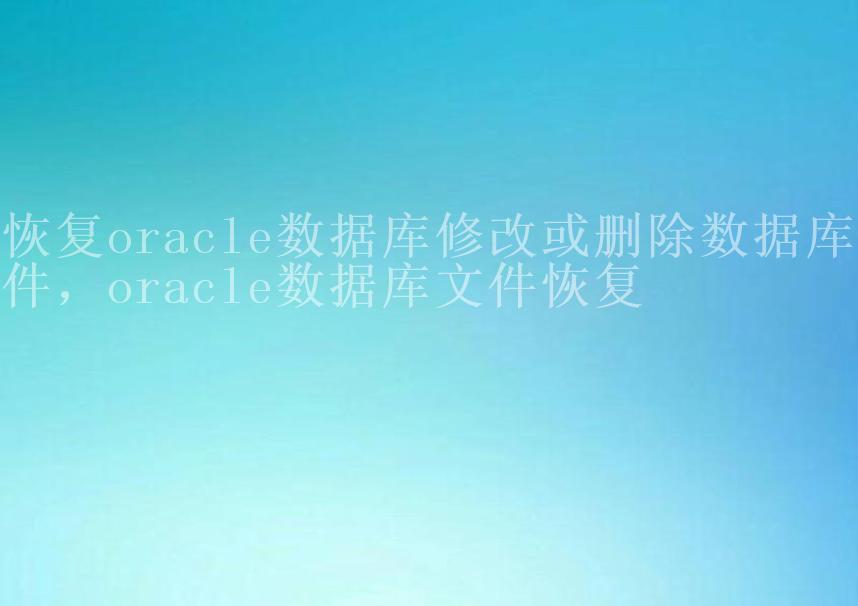 恢复oracle数据库修改或删除数据库文件，oracle数据库文件恢复1