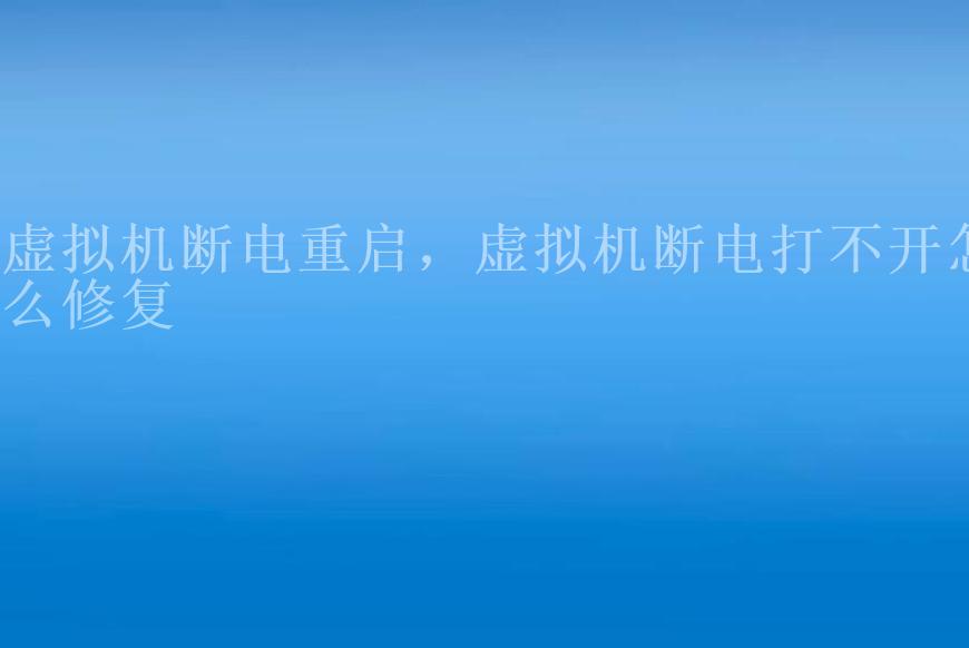 虚拟机断电重启，虚拟机断电打不开怎么修复2