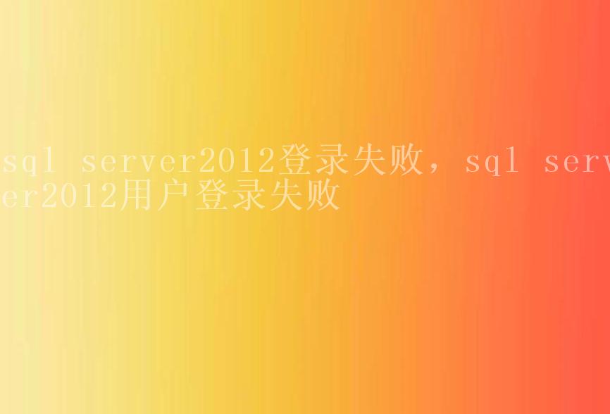 sql server2012登录失败，sql server2012用户登录失败1