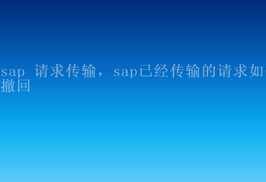 sap 请求传输，sap已经传输的请求如何撤回1