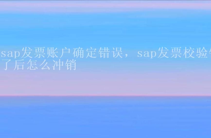 sap发票账户确定错误，sap发票校验错了后怎么冲销2