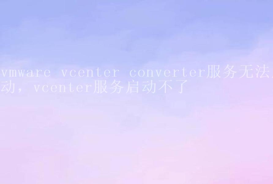 vmware vcenter converter服务无法启动，vcenter服务启动不了2