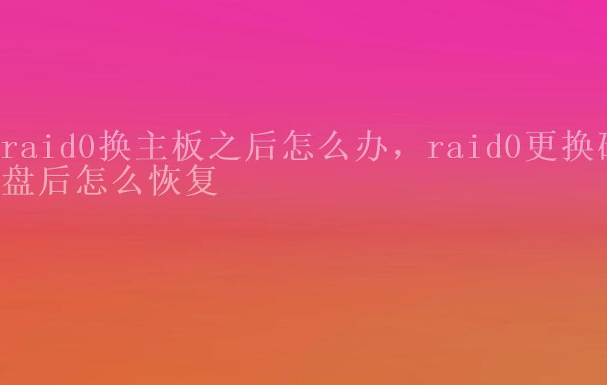 raid0换主板之后怎么办，raid0更换磁盘后怎么恢复2