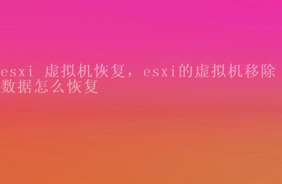 esxi 虚拟机恢复，esxi的虚拟机移除 数据怎么恢复2