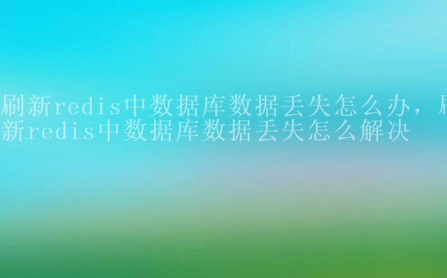 刷新redis中数据库数据丢失怎么办，刷新redis中数据库数据丢失怎么解决2