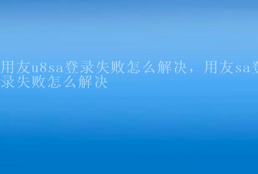 用友u8sa登录失败怎么解决，用友sa登录失败怎么解决2