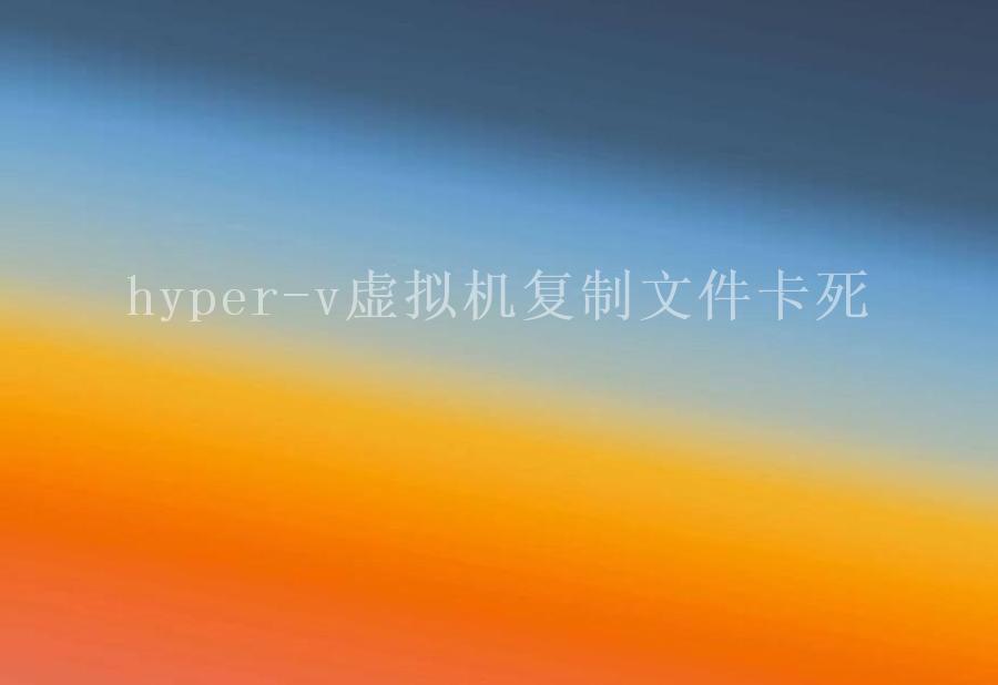 hyper-v虚拟机复制文件卡死2