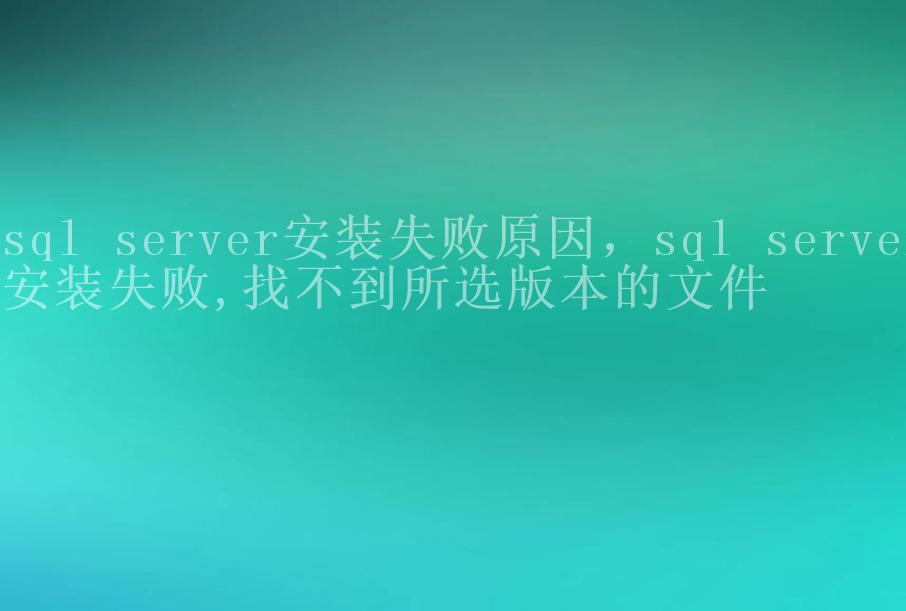 sql server安装失败原因，sql server安装失败,找不到所选版本的文件1