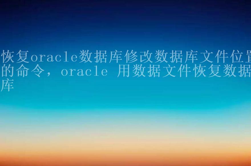 恢复oracle数据库修改数据库文件位置的命令，oracle 用数据文件恢复数据库2