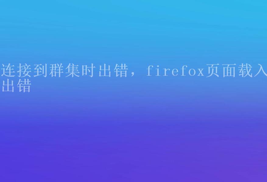 连接到群集时出错，firefox页面载入出错2