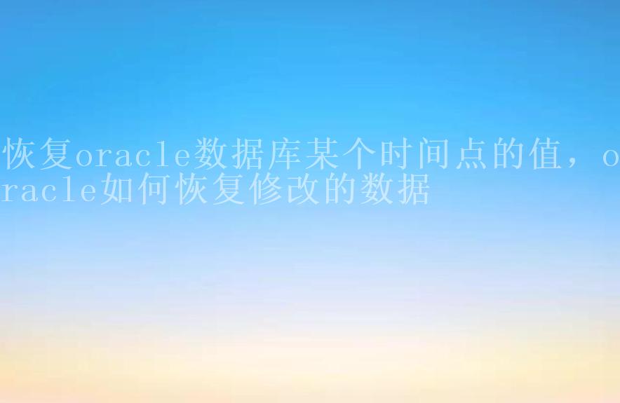 恢复oracle数据库某个时间点的值，oracle如何恢复修改的数据2