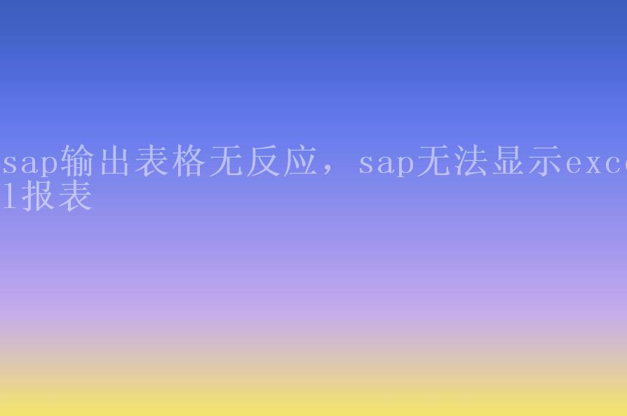 sap输出表格无反应，sap无法显示excel报表2