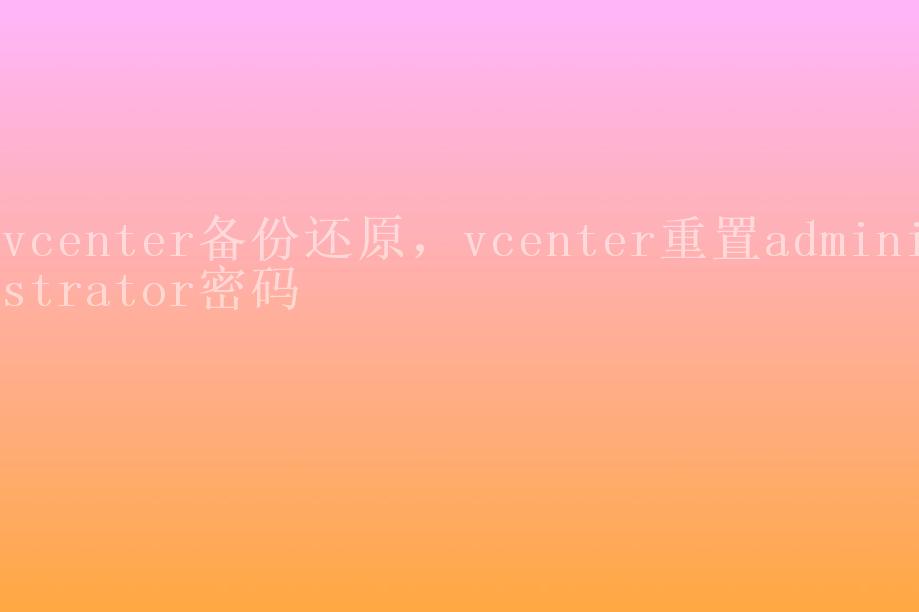 vcenter备份还原，vcenter重置administrator密码1