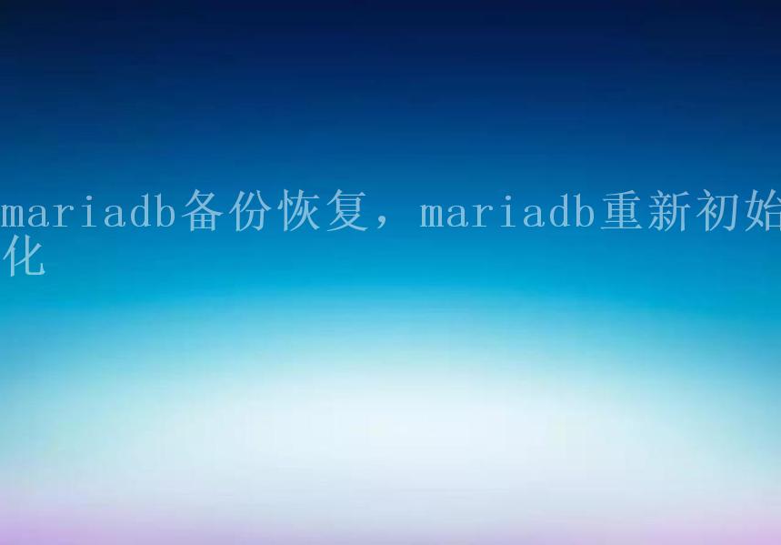 mariadb备份恢复，mariadb重新初始化2