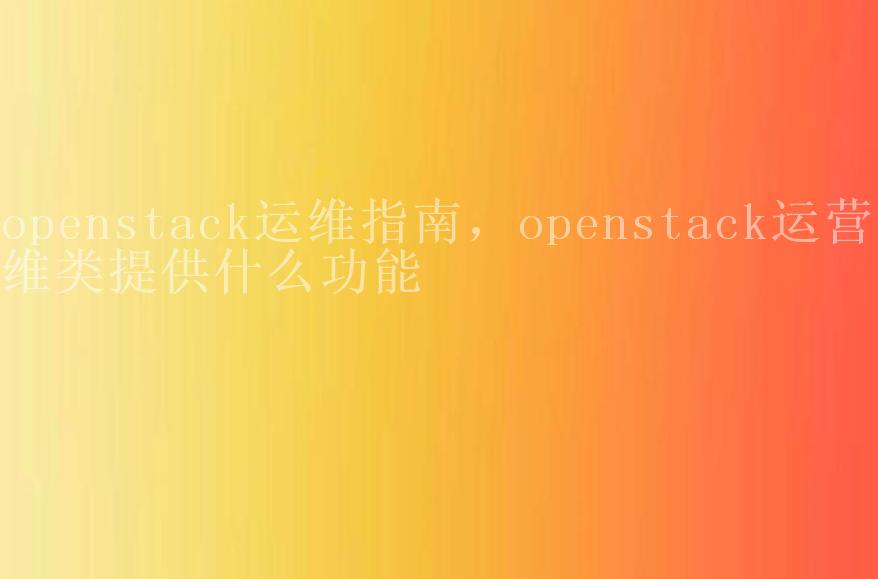 openstack运维指南，openstack运营运维类提供什么功能2