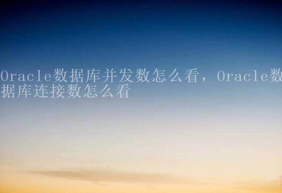 Oracle数据库并发数怎么看，Oracle数据库连接数怎么看2