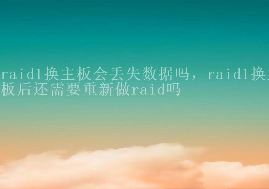 raid1换主板会丢失数据吗，raid1换主板后还需要重新做raid吗1