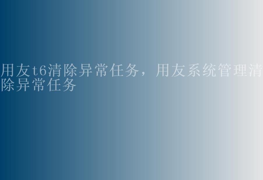 用友t6清除异常任务，用友系统管理清除异常任务1