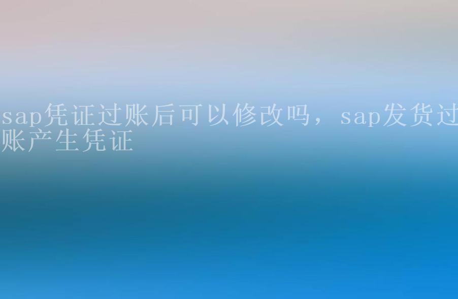 sap凭证过账后可以修改吗，sap发货过账产生凭证1