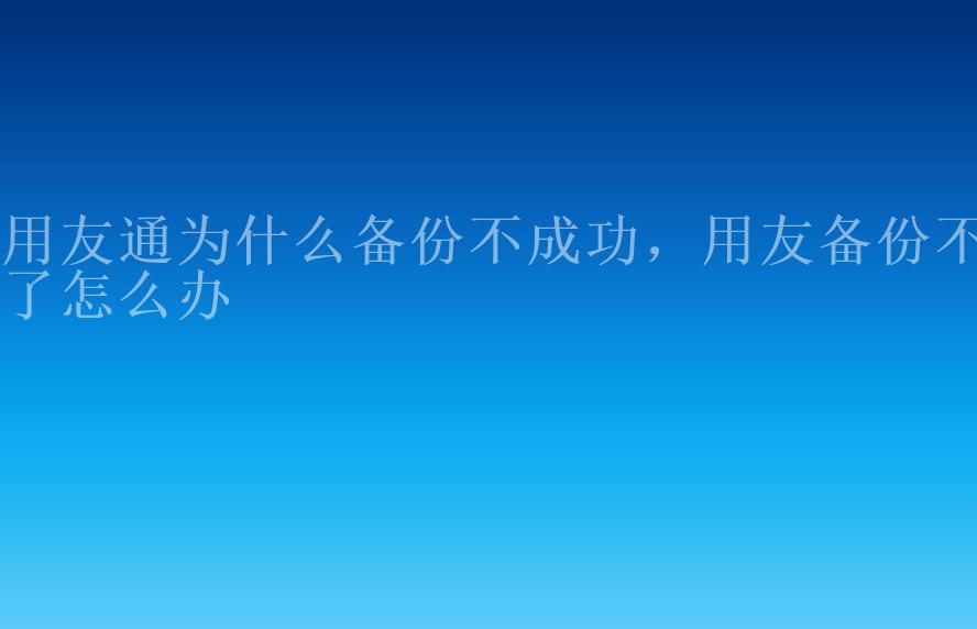 用友通为什么备份不成功，用友备份不了怎么办1