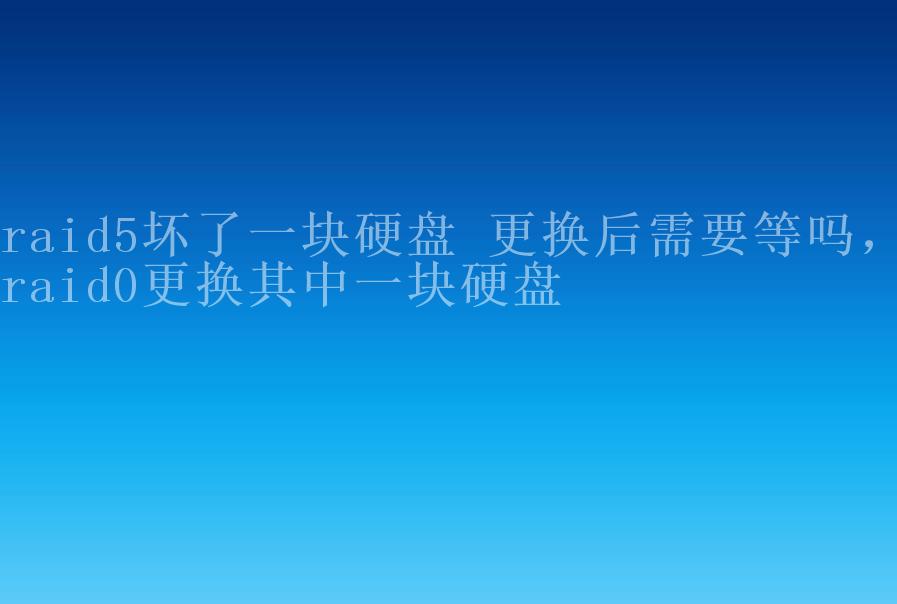 raid5坏了一块硬盘 更换后需要等吗，raid0更换其中一块硬盘2