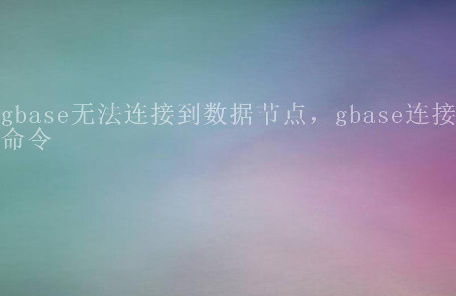 gbase无法连接到数据节点，gbase连接命令1