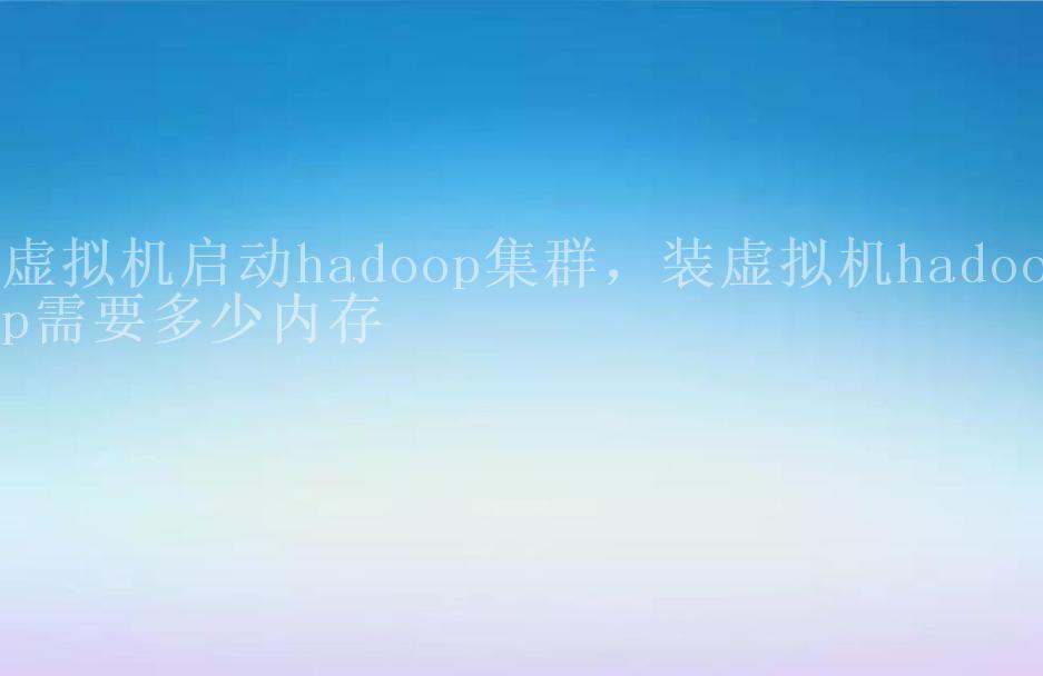 虚拟机启动hadoop集群，装虚拟机hadoop需要多少内存2