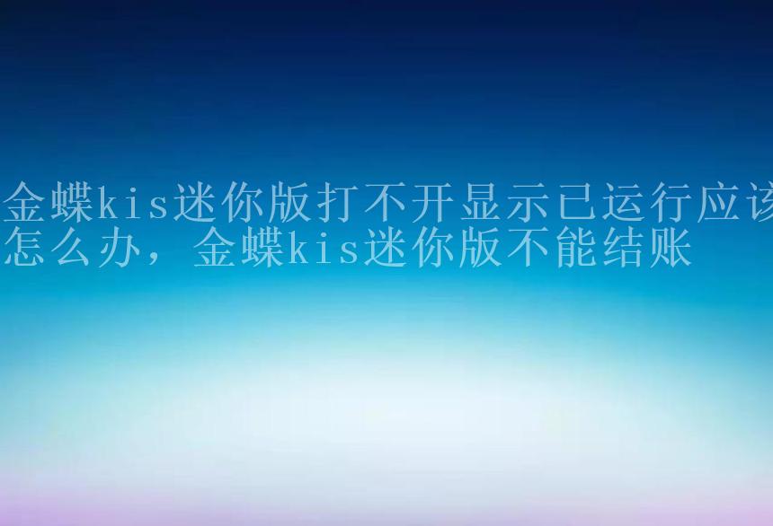 金蝶kis迷你版打不开显示已运行应该怎么办，金蝶kis迷你版不能结账2