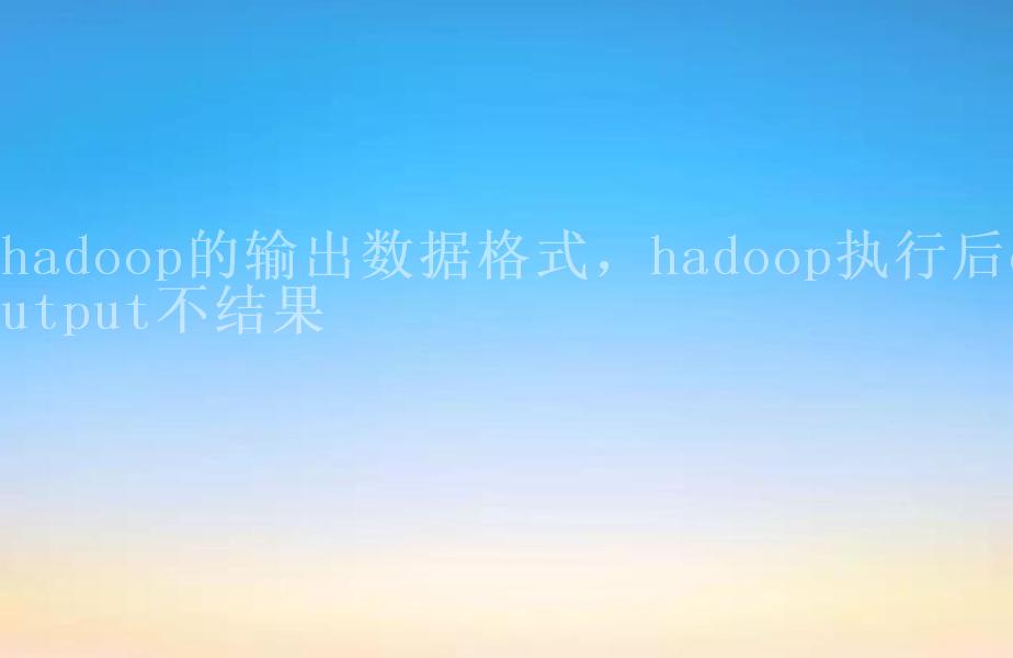 hadoop的输出数据格式，hadoop执行后output不结果1