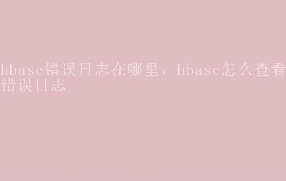 hbase错误日志在哪里，hbase怎么查看错误日志2