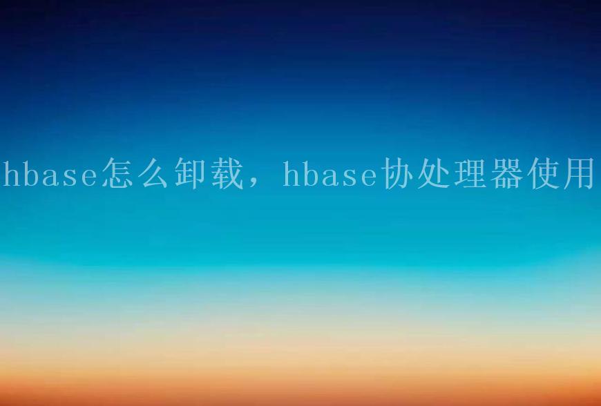 hbase怎么卸载，hbase协处理器使用2