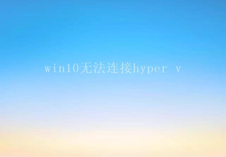 win10无法连接hyper v2