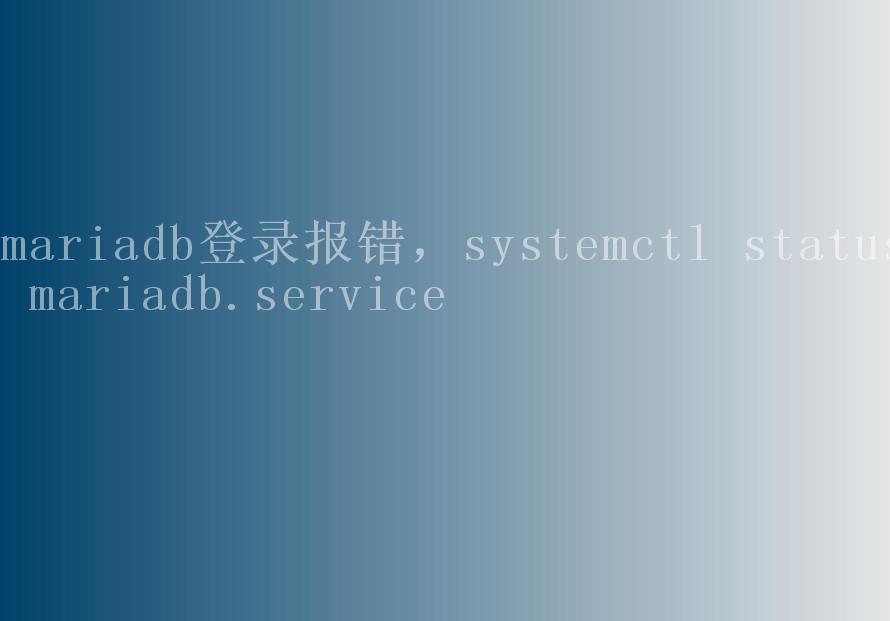 mariadb登录报错，systemctl status mariadb.service1