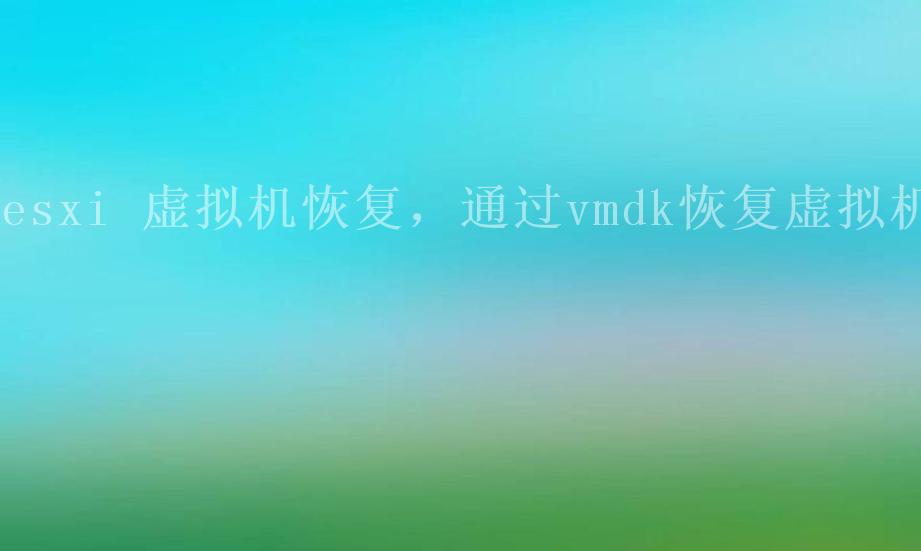 esxi 虚拟机恢复，通过vmdk恢复虚拟机2